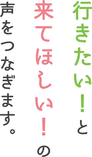 行きたい！と来てほしい！の声をつなぎます。