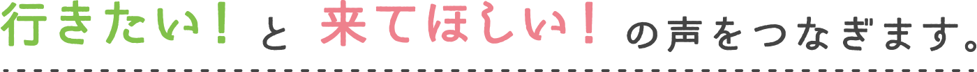 「行きたい！」と「来てほしい！」の声をつなぎます。